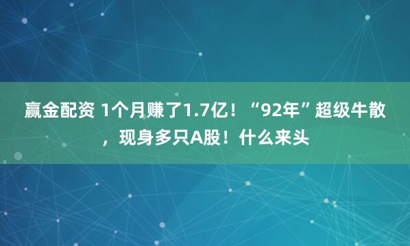 赢金配资 1个月赚了1.7亿！“92年”超级牛散，现身多只A股！什么来头