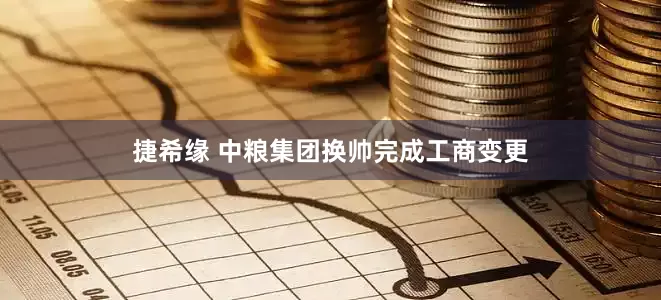 捷希缘 中粮集团换帅完成工商变更