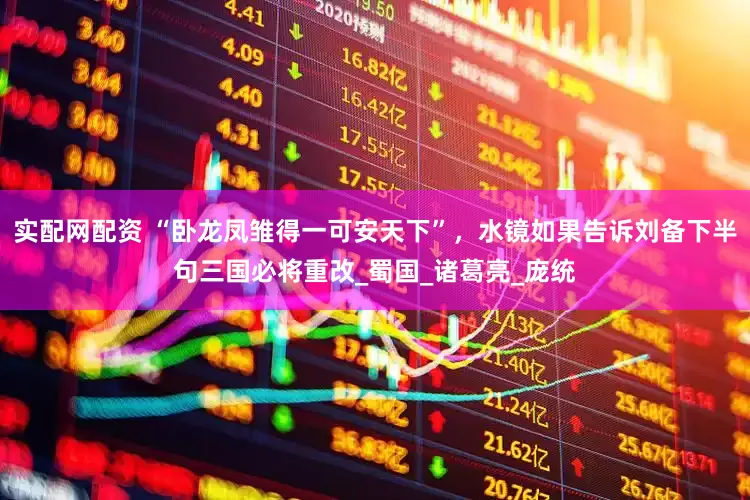 实配网配资 “卧龙凤雏得一可安天下”，水镜如果告诉刘备下半句三国必将重改_蜀国_诸葛亮_庞统