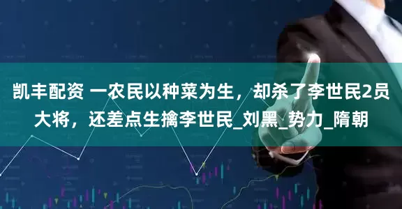 凯丰配资 一农民以种菜为生，却杀了李世民2员大将，还差点生擒李世民_刘黑_势力_隋朝