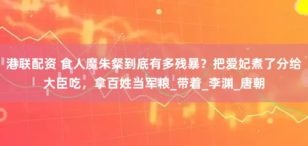 港联配资 食人魔朱粲到底有多残暴？把爱妃煮了分给大臣吃，拿百姓当军粮_带着_李渊_唐朝