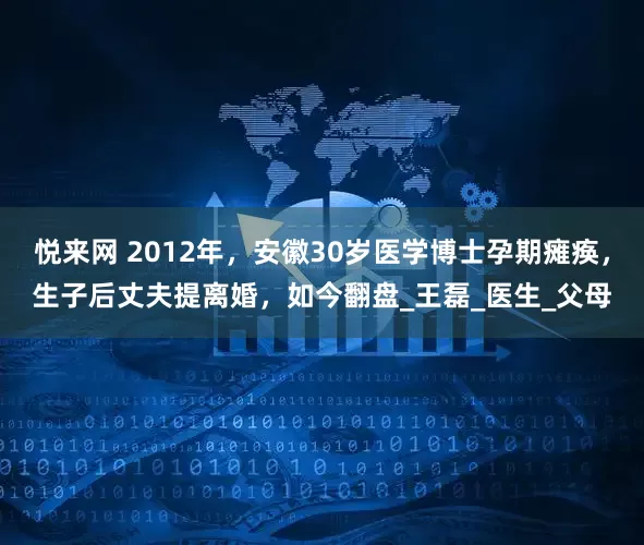 悦来网 2012年，安徽30岁医学博士孕期瘫痪，生子后丈夫提离婚，如今翻盘_王磊_医生_父母