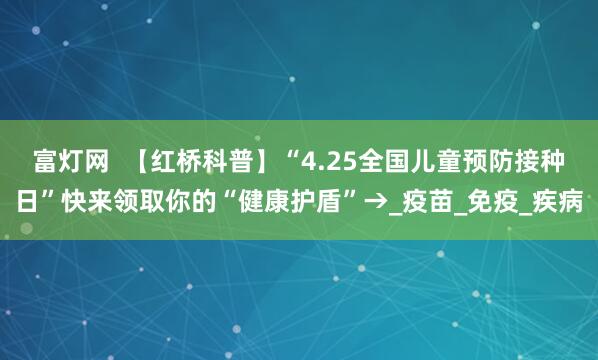富灯网  【红桥科普】“4.25全国儿童预防接种日”快来领取你的“健康护盾”→_疫苗_免疫_疾病