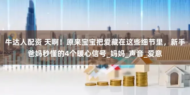 牛达人配资 天啊！原来宝宝把爱藏在这些细节里，新手爸妈秒懂的4个暖心信号_妈妈_声音_爱意