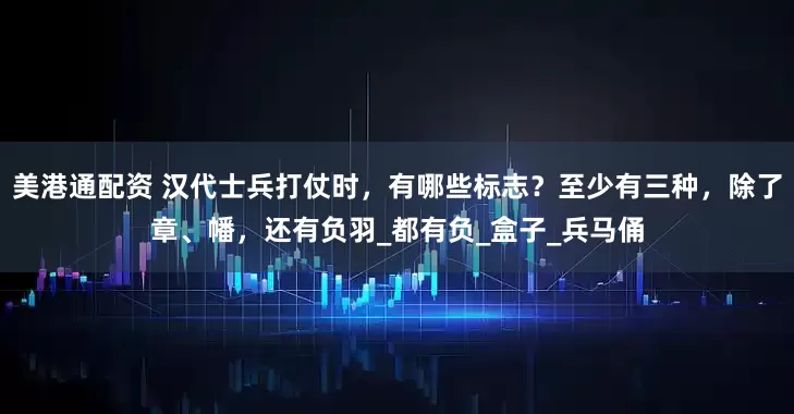 美港通配资 汉代士兵打仗时，有哪些标志？至少有三种，除了章、幡，还有负羽_都有负_盒子_兵马俑