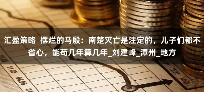汇盈策略  摆烂的马殷：南楚灭亡是注定的，儿子们都不省心，能苟几年算几年_刘建峰_潭州_地方
