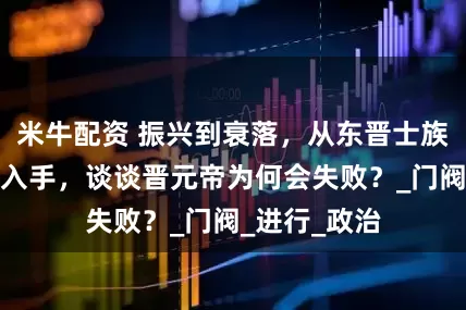 米牛配资 振兴到衰落，从东晋士族与皇权争权入手，谈谈晋元帝为何会失败？_门阀_进行_政治