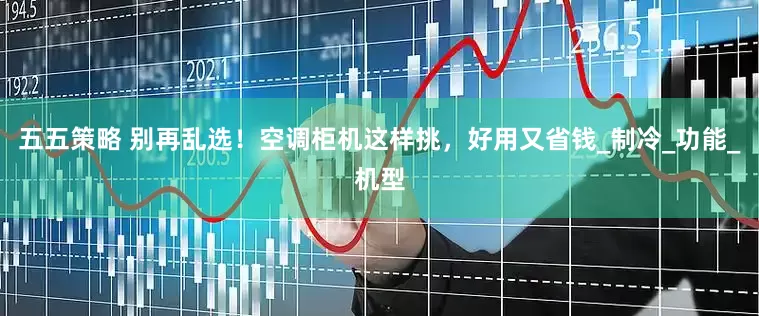 五五策略 别再乱选！空调柜机这样挑，好用又省钱_制冷_功能_机型