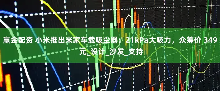 赢金配资 小米推出米家车载吸尘器：21kPa大吸力，众筹价 349 元_设计_沙发_支持