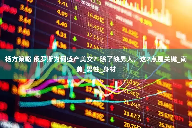 杨方策略 俄罗斯为何盛产美女？除了缺男人，这2点是关键_南美_男性_身材