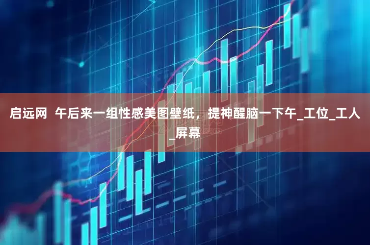 启远网  午后来一组性感美图壁纸，提神醒脑一下午_工位_工人_屏幕