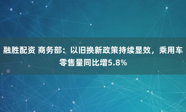 融胜配资 商务部：以旧换新政策持续显效，乘用车零售量同比增5.8%