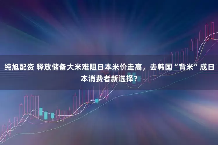 纯旭配资 释放储备大米难阻日本米价走高，去韩国“背米”成日本消费者新选择？