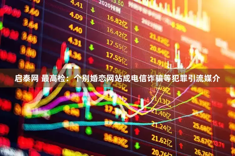 启泰网 最高检：个别婚恋网站成电信诈骗等犯罪引流媒介
