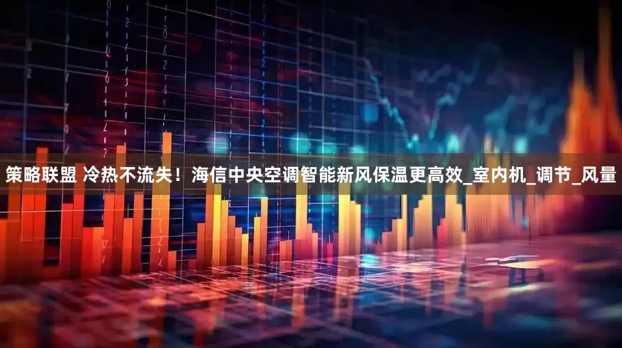 策略联盟 冷热不流失！海信中央空调智能新风保温更高效_室内机_调节_风量