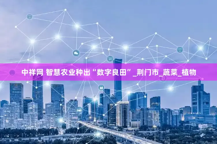 中祥网 智慧农业种出“数字良田”_荆门市_蔬菜_植物