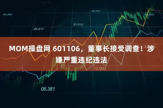 MOM操盘网 601106，董事长接受调查！涉嫌严重违纪违法