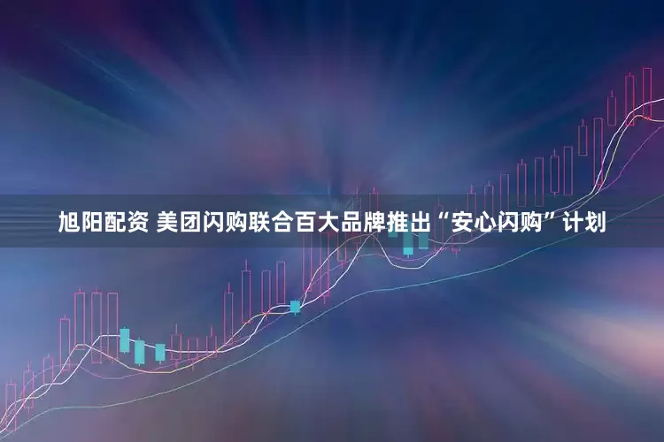 旭阳配资 美团闪购联合百大品牌推出“安心闪购”计划