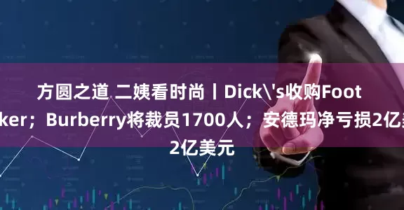 方圆之道 二姨看时尚丨Dick's收购Foot Locker；Burberry将裁员1700人；安德玛净亏损2亿美元