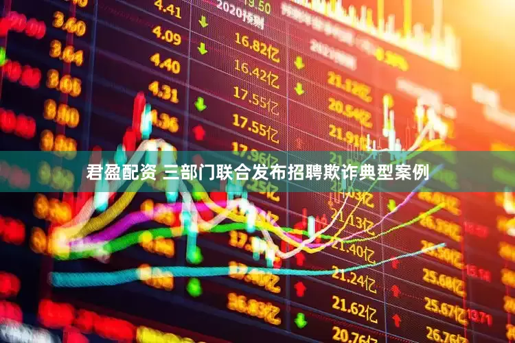 君盈配资 三部门联合发布招聘欺诈典型案例