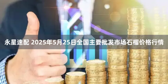 永星速配 2025年5月25日全国主要批发市场石榴价格行情