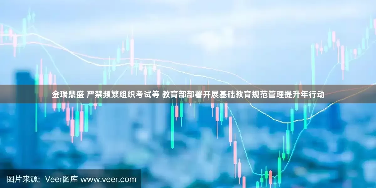 金瑞鼎盛 严禁频繁组织考试等 教育部部署开展基础教育规范管理提升年行动