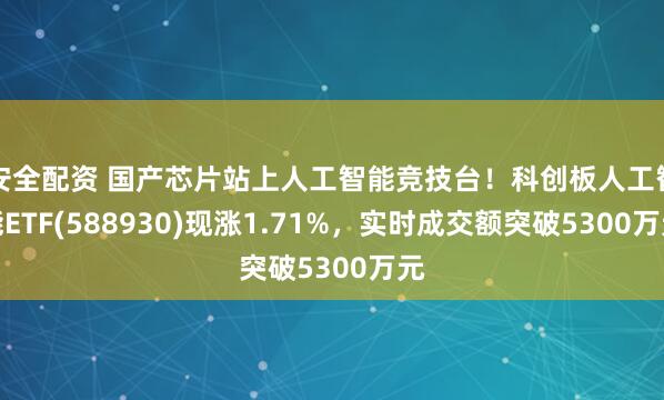 安全配资 国产芯片站上人工智能竞技台！科创板人工智能ETF(588930)现涨1.71%，实时成交额突破5300万元