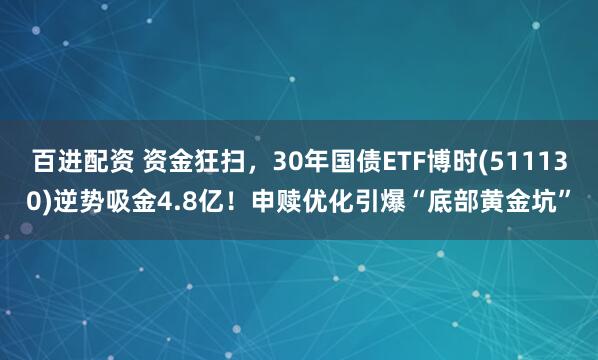 百进配资 资金狂扫，30年国债ETF博时(511130)逆势吸金4.8亿！申赎优化引爆“底部黄金坑”