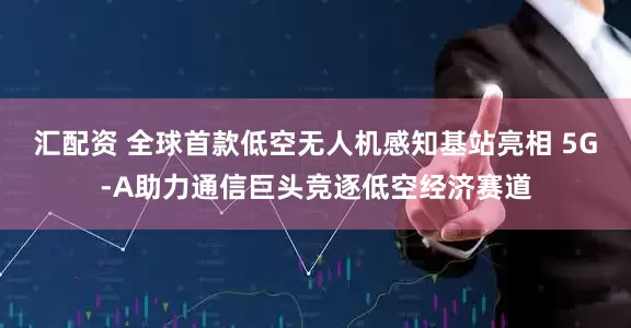 汇配资 全球首款低空无人机感知基站亮相 5G-A助力通信巨头竞逐低空经济赛道