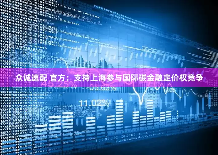 众诚速配 官方：支持上海参与国际碳金融定价权竞争