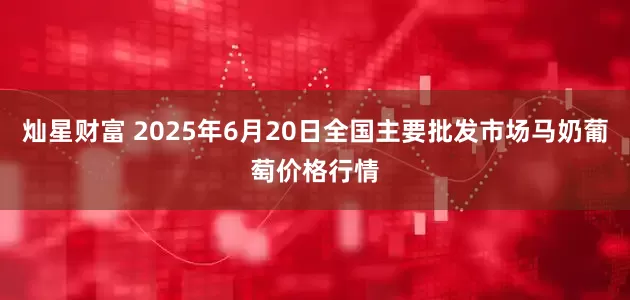 灿星财富 2025年6月20日全国主要批发市场马奶葡萄价格行情