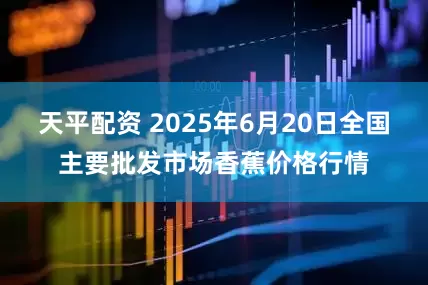 天平配资 2025年6月20日全国主要批发市场香蕉价格行情