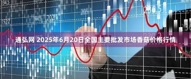通弘网 2025年6月20日全国主要批发市场香菇价格行情