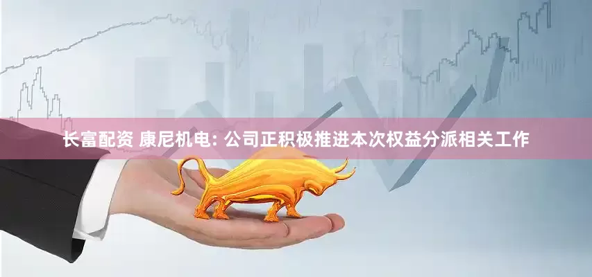 长富配资 康尼机电: 公司正积极推进本次权益分派相关工作