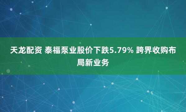 天龙配资 泰福泵业股价下跌5.79% 跨界收购布局新业务