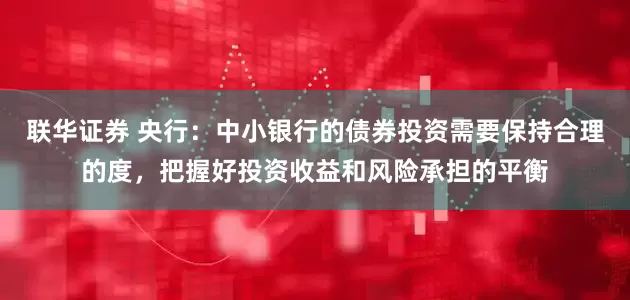 联华证券 央行：中小银行的债券投资需要保持合理的度，把握好投资收益和风险承担的平衡