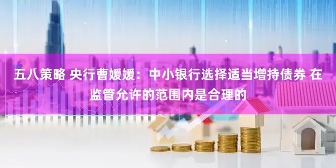 五八策略 央行曹媛媛：中小银行选择适当增持债券 在监管允许的范围内是合理的