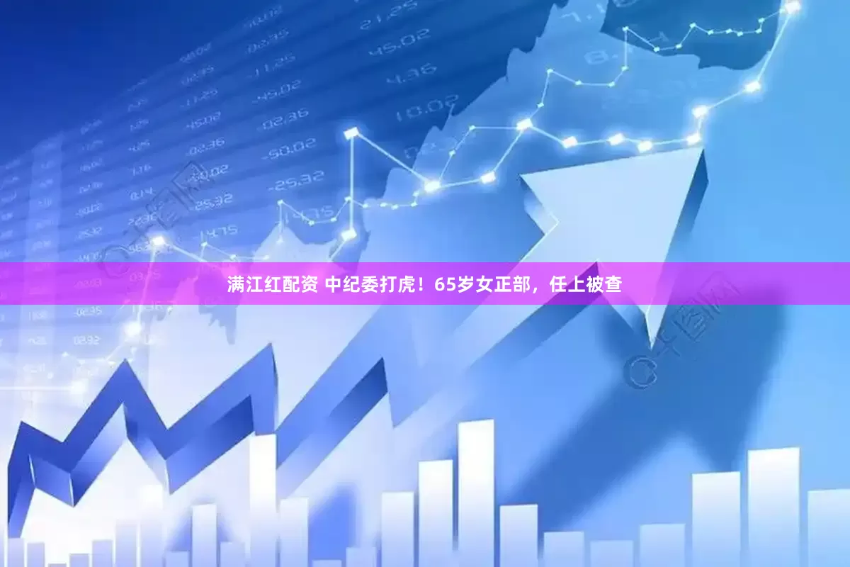 满江红配资 中纪委打虎！65岁女正部，任上被查