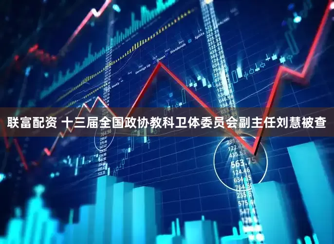 联富配资 十三届全国政协教科卫体委员会副主任刘慧被查