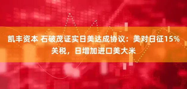 凯丰资本 石破茂证实日美达成协议：美对日征15%关税，日增加进口美大米