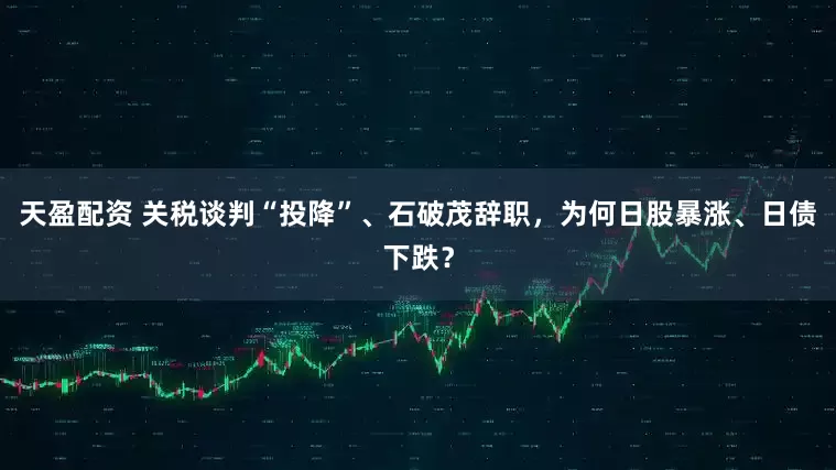 天盈配资 关税谈判“投降”、石破茂辞职，为何日股暴涨、日债下跌？