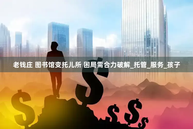 老钱庄 图书馆变托儿所 困局需合力破解_托管_服务_孩子