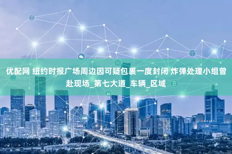 优配网 纽约时报广场周边因可疑包裹一度封闭 炸弹处理小组曾赴现场_第七大道_车辆_区域