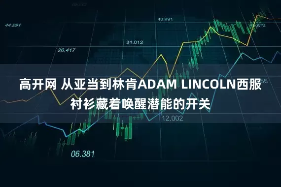 高开网 从亚当到林肯ADAM LINCOLN西服衬衫藏着唤醒潜能的开关