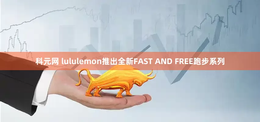 科元网 lululemon推出全新FAST AND FREE跑步系列