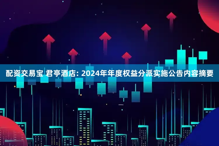 配资交易宝 君亭酒店: 2024年年度权益分派实施公告内容摘要