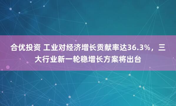 合优投资 工业对经济增长贡献率达36.3%，三大行业新一轮稳增长方案将出台