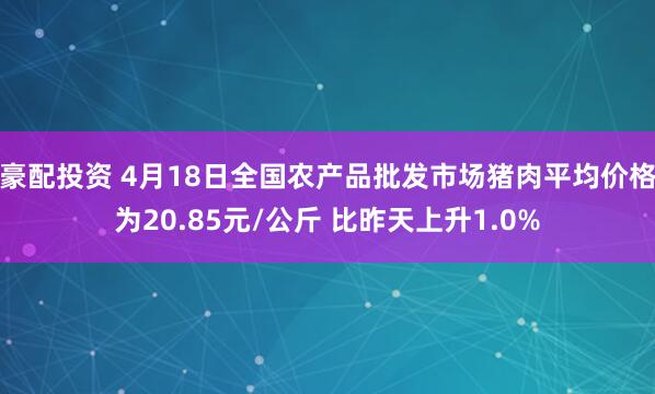 豪配投资 4月18日全国农产品批发市场猪肉平均价格为20.85元/公斤 比昨天上升1.0%