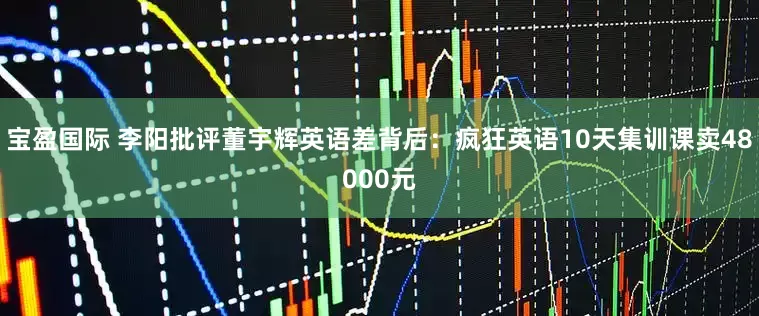 宝盈国际 李阳批评董宇辉英语差背后：疯狂英语10天集训课卖48000元