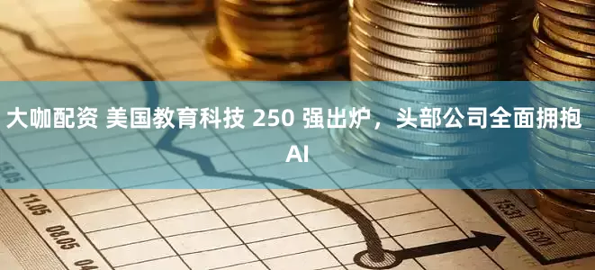 大咖配资 美国教育科技 250 强出炉，头部公司全面拥抱 AI